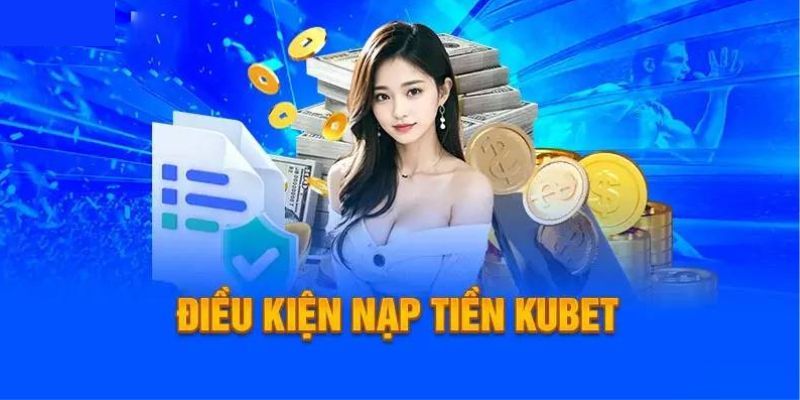 Điều kiện cơ bản để nạp tiền Kubet