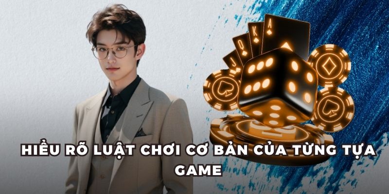 Hiểu rõ luật chơi cơ bản của từng tựa game