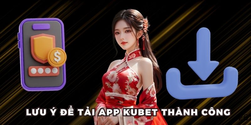 Một số lưu ý để tải app Kubet thuận lợi về điên thoại