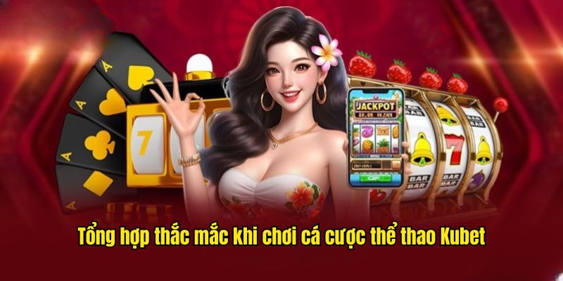 Tổng hợp thắc mắc khi chơi cá cược thể thao Kubet